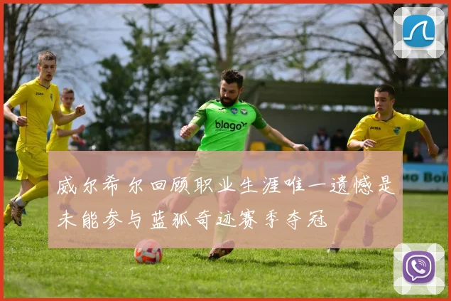 威尔希尔回顾职业生涯唯一遗憾是未能参与蓝狐奇迹赛季夺冠