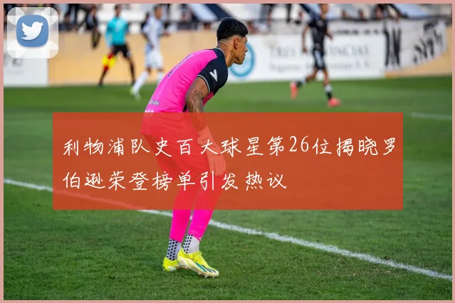 利物浦队史百大球星第26位揭晓罗伯逊荣登榜单引发热议