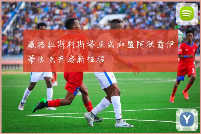道格拉斯科斯塔正式加盟阿联酋伊蒂法克开启新征程