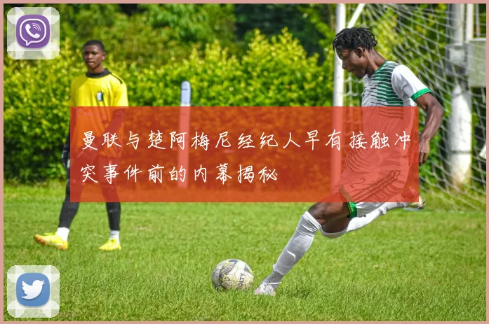 曼联与楚阿梅尼经纪人早有接触冲突事件前的内幕揭秘