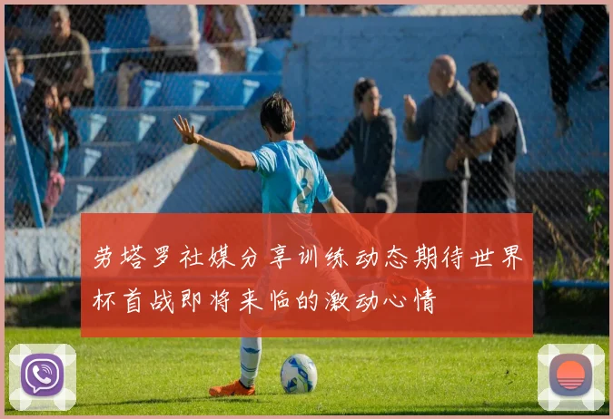 劳塔罗社媒分享训练动态期待世界杯首战即将来临的激动心情