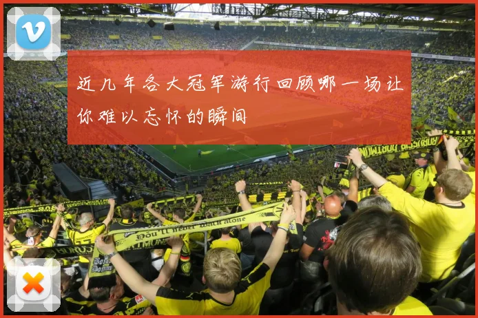 近几年各大冠军游行回顾哪一场让你难以忘怀的瞬间