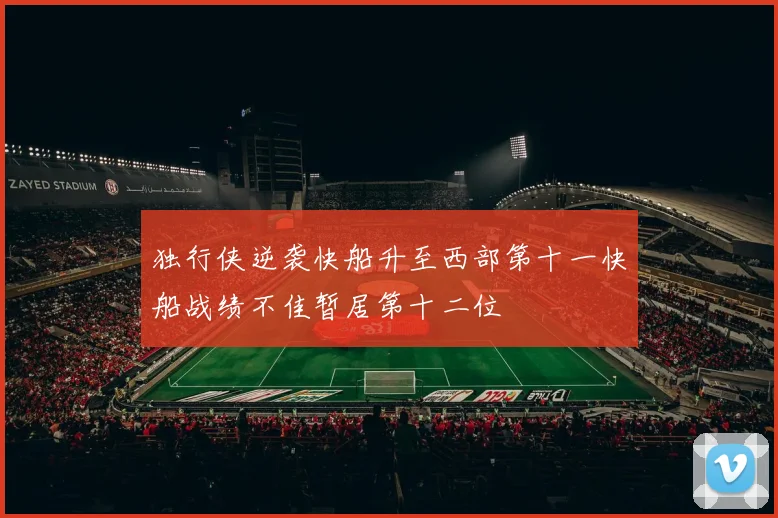 独行侠逆袭快船升至西部第十一快船战绩不佳暂居第十二位