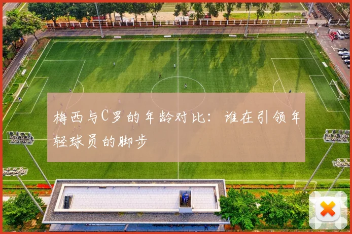 梅西与C罗的年龄对比：谁在引领年轻球员的脚步
