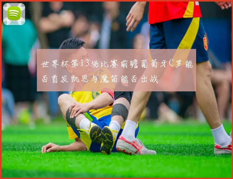 世界杯第13场比赛前瞻葡萄牙C罗能否首发凯恩与魔笛能否出战