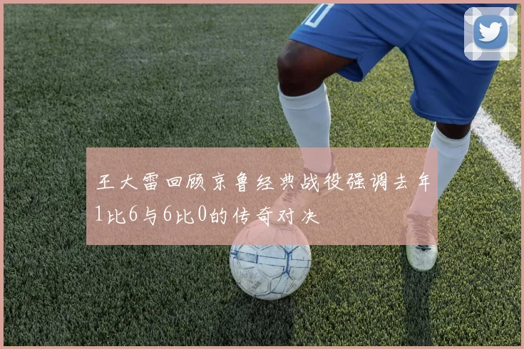 王大雷回顾京鲁经典战役强调去年1比6与6比0的传奇对决