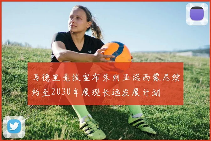 马德里竞技宣布朱利亚诺西蒙尼续约至2030年展现长远发展计划