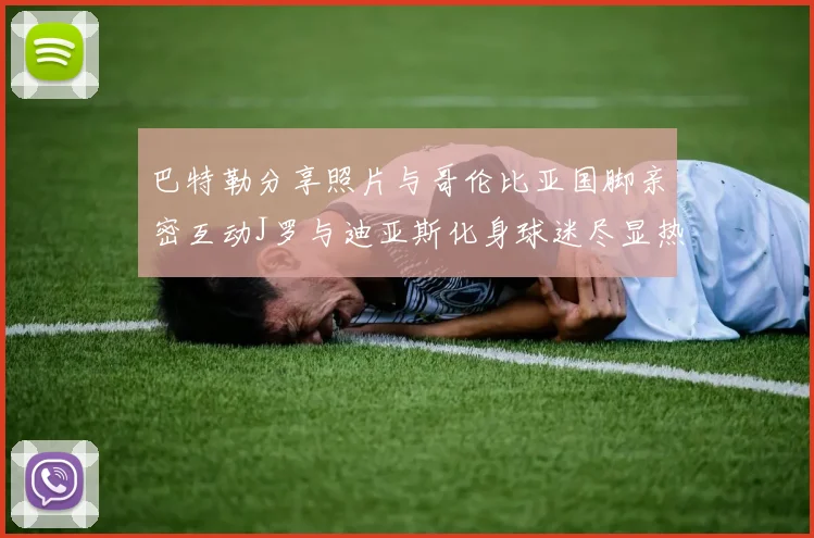 巴特勒分享照片与哥伦比亚国脚亲密互动J罗与迪亚斯化身球迷尽显热情