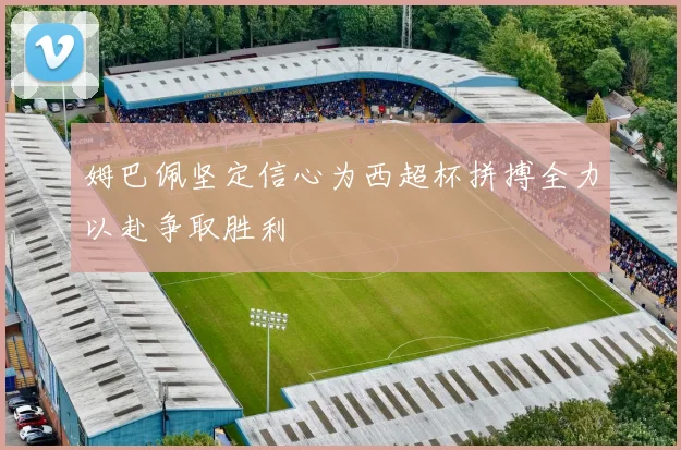 姆巴佩坚定信心为西超杯拼搏全力以赴争取胜利