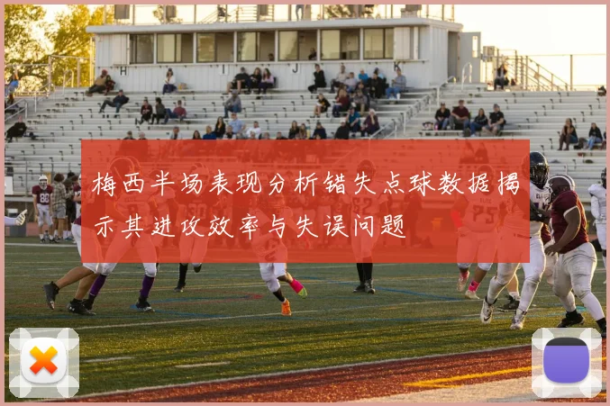 梅西半场表现分析错失点球数据揭示其进攻效率与失误问题