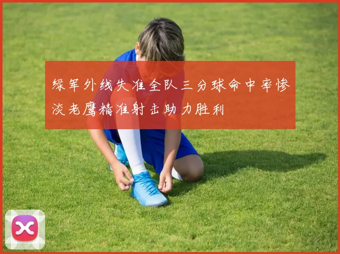 绿军外线失准全队三分球命中率惨淡老鹰精准射击助力胜利