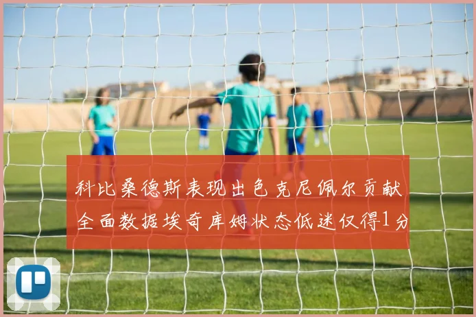 科比桑德斯表现出色克尼佩尔贡献全面数据埃奇库姆状态低迷仅得1分