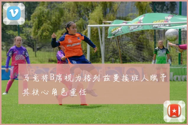 马竞将B席视为格列兹曼接班人赋予其核心角色重任