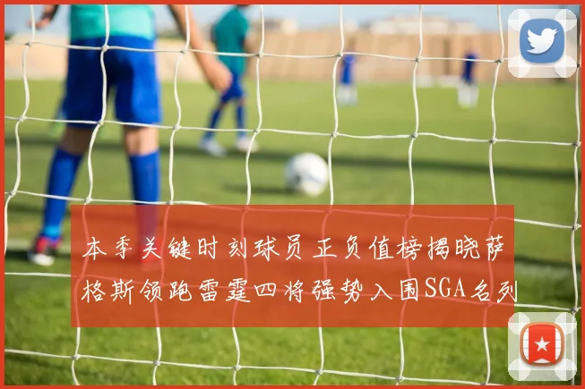 本季关键时刻球员正负值榜揭晓萨格斯领跑雷霆四将强势入围SGA名列第三