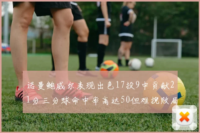诺曼鲍威尔表现出色17投9中贡献21分三分球命中率高达50但难挽败局