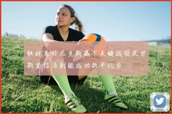 铁林看好尼克斯赢下关键战役皮尔斯坚信马刺能成功扳平比分