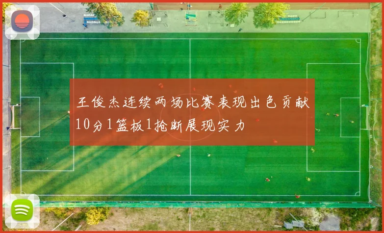 王俊杰连续两场比赛表现出色贡献10分1篮板1抢断展现实力