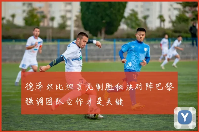 德泽尔比坦言无制胜秘诀对阵巴黎强调团队合作才是关键