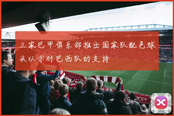 三家巴甲俱乐部推出国家队配色球衣以示对巴西队的支持